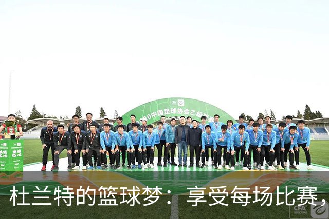 杜兰特的篮球梦：享受每场比赛，不想将来的烦恼