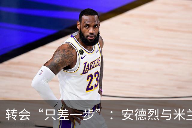 转会“只差一步”：安德烈与米兰的遗憾牵绳