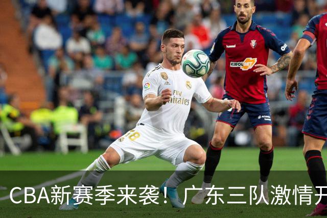 CBA新赛季来袭！广东三队激情开战，谁能夺得桂冠？